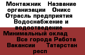 Монтажник › Название организации ­ Оникс › Отрасль предприятия ­ Водоснабжение и водоотведение › Минимальный оклад ­ 60 000 - Все города Работа » Вакансии   . Татарстан респ.